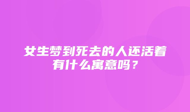 女生梦到死去的人还活着有什么寓意吗？