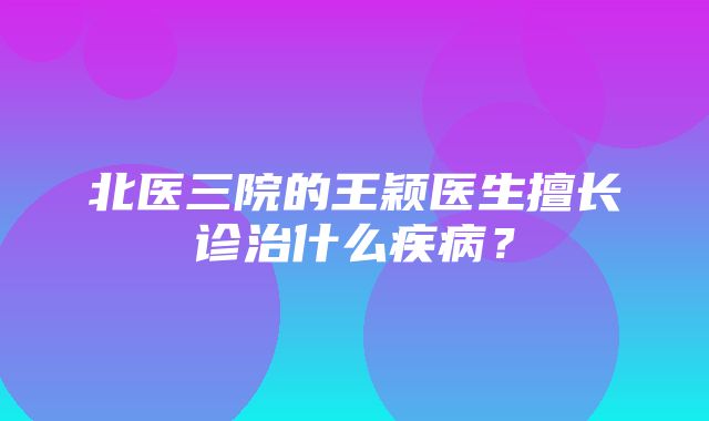 北医三院的王颖医生擅长诊治什么疾病？