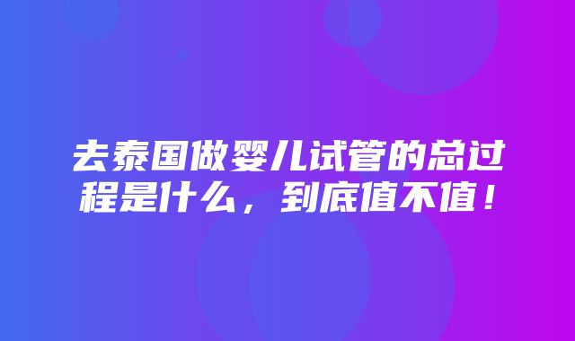 去泰国做婴儿试管的总过程是什么，到底值不值！