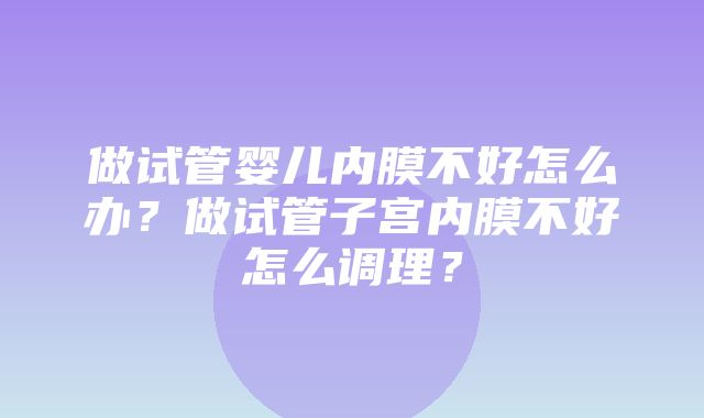 做试管婴儿内膜不好怎么办？做试管子宫内膜不好怎么调理？