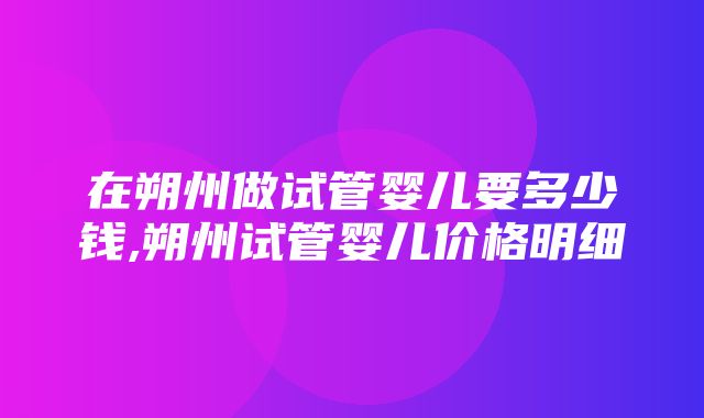 在朔州做试管婴儿要多少钱,朔州试管婴儿价格明细