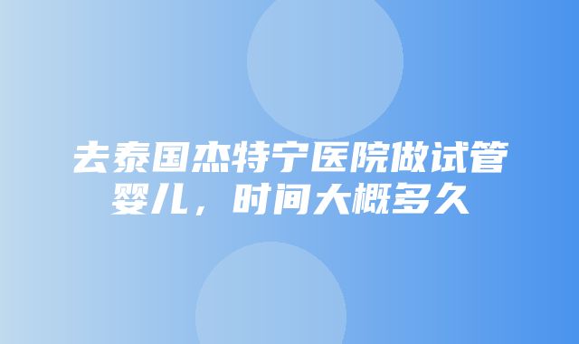 去泰国杰特宁医院做试管婴儿，时间大概多久