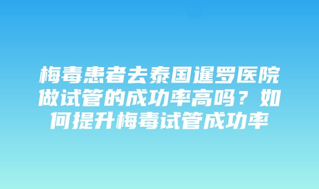 梅毒患者去泰国暹罗医院做试管的成功率高吗？如何提升梅毒试管成功率