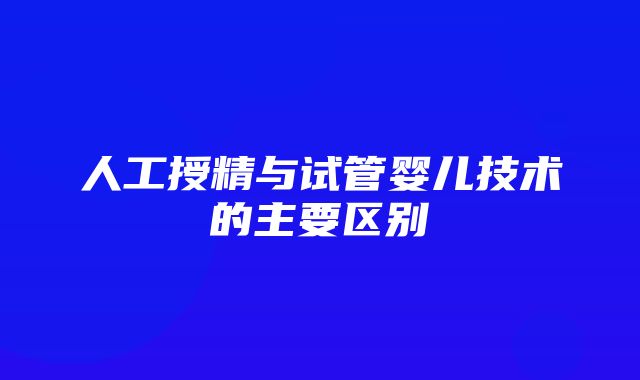 人工授精与试管婴儿技术的主要区别