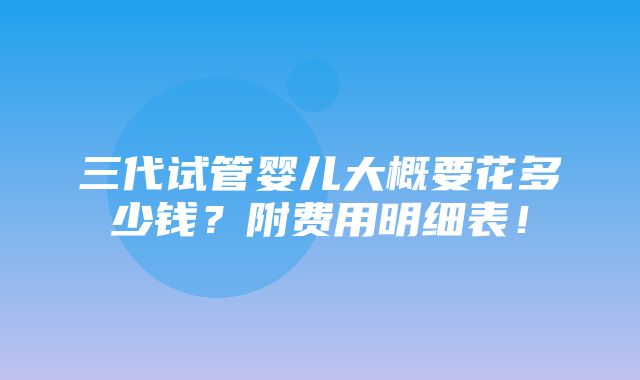 三代试管婴儿大概要花多少钱？附费用明细表！