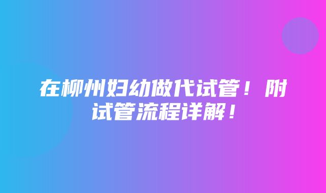 在柳州妇幼做代试管！附试管流程详解！