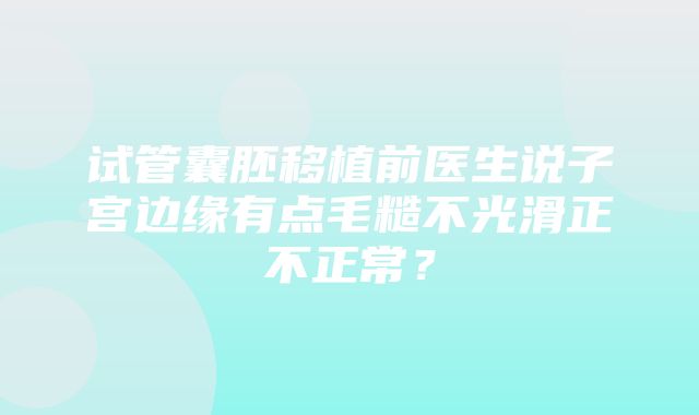 试管囊胚移植前医生说子宫边缘有点毛糙不光滑正不正常？