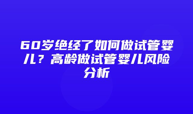 60岁绝经了如何做试管婴儿？高龄做试管婴儿风险分析