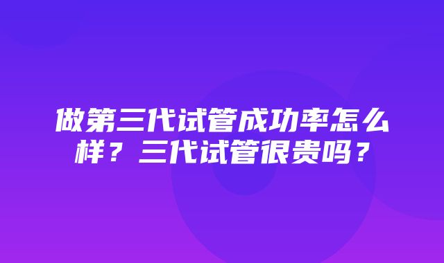 做第三代试管成功率怎么样？三代试管很贵吗？