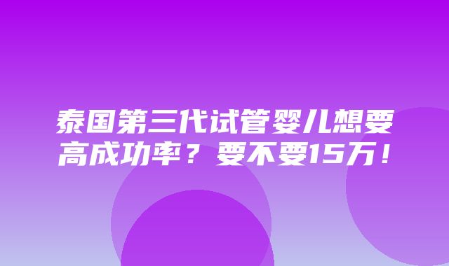 泰国第三代试管婴儿想要高成功率？要不要15万！