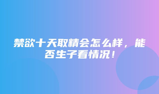 禁欲十天取精会怎么样，能否生子看情况！