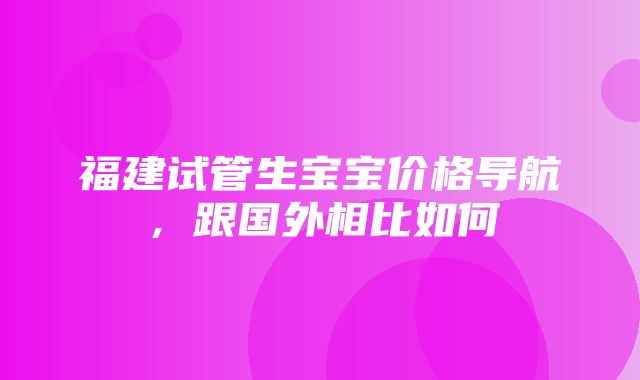 福建试管生宝宝价格导航，跟国外相比如何