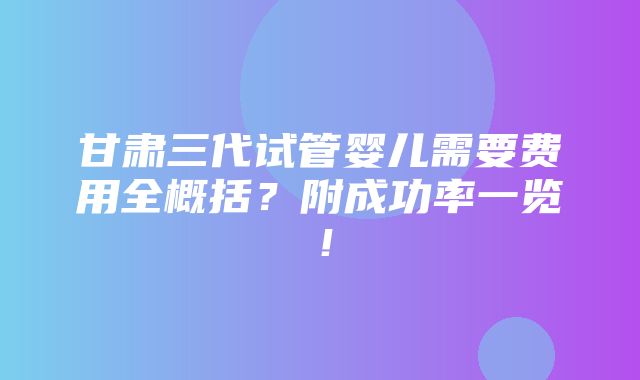 甘肃三代试管婴儿需要费用全概括？附成功率一览！