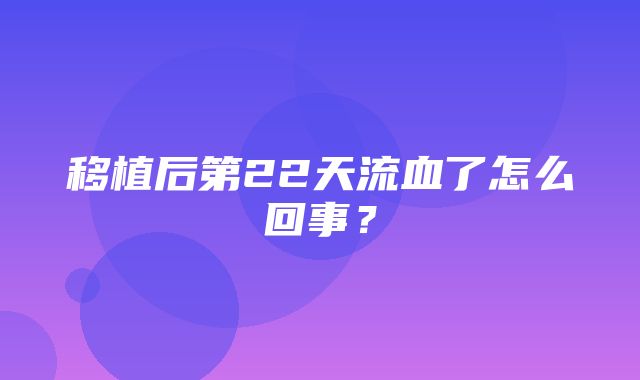 移植后第22天流血了怎么回事？