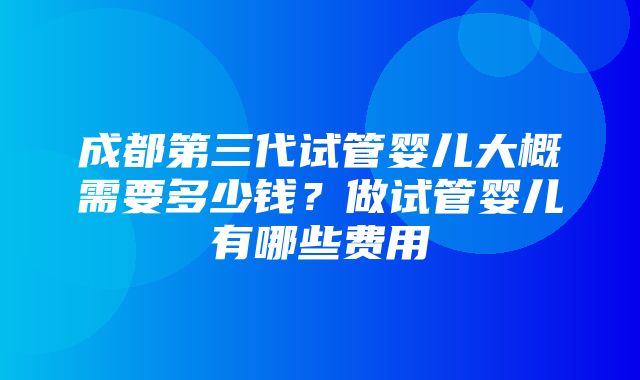 成都第三代试管婴儿大概需要多少钱？做试管婴儿有哪些费用