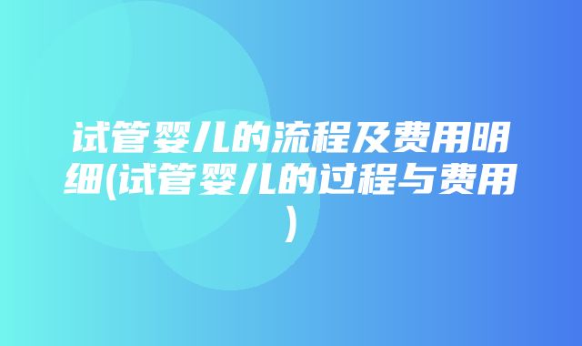 试管婴儿的流程及费用明细(试管婴儿的过程与费用)