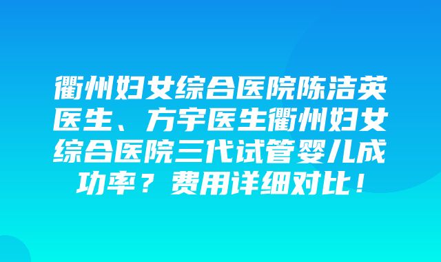 衢州妇女综合医院陈洁英医生、方宇医生衢州妇女综合医院三代试管婴儿成功率？费用详细对比！