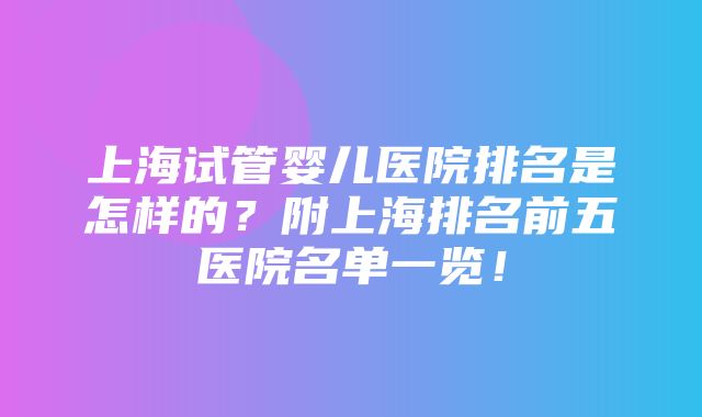 上海试管婴儿医院排名是怎样的？附上海排名前五医院名单一览！