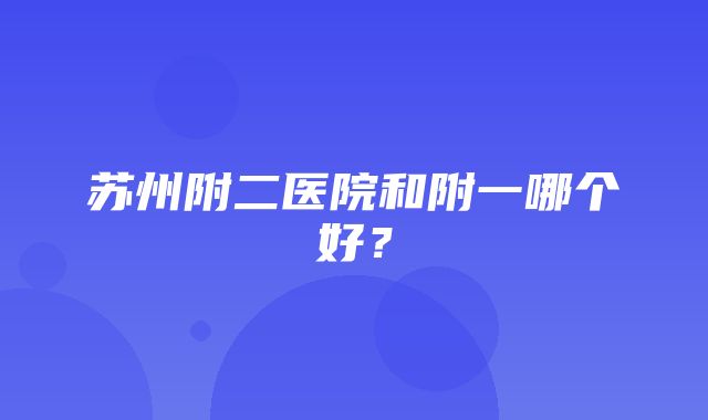 苏州附二医院和附一哪个好？