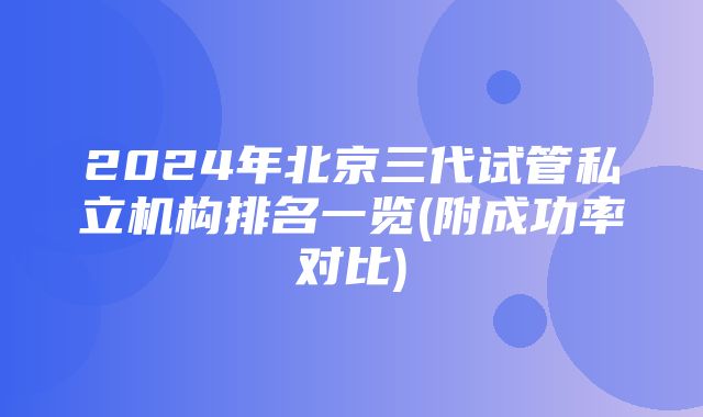 2024年北京三代试管私立机构排名一览(附成功率对比)