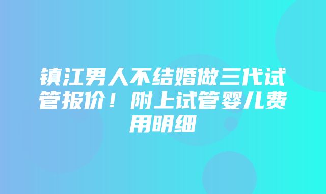 镇江男人不结婚做三代试管报价！附上试管婴儿费用明细