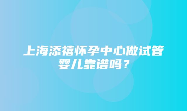 上海添禧怀孕中心做试管婴儿靠谱吗？