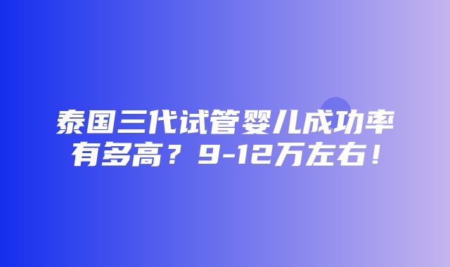 泰国三代试管婴儿成功率有多高？9-12万左右！