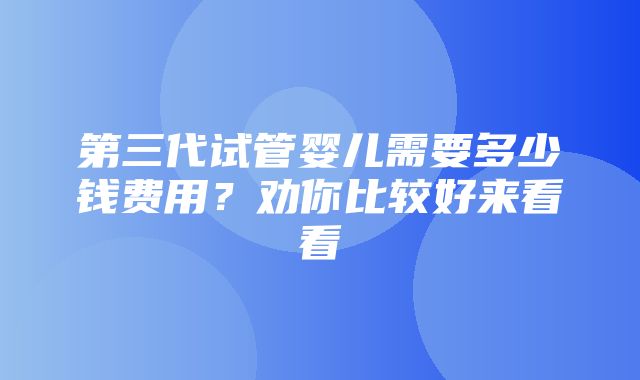 第三代试管婴儿需要多少钱费用？劝你比较好来看看