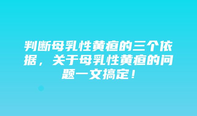 判断母乳性黄疸的三个依据，关于母乳性黄疸的问题一文搞定！