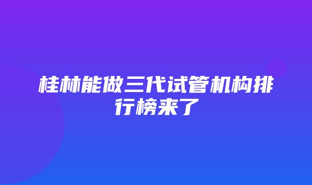 桂林能做三代试管机构排行榜来了