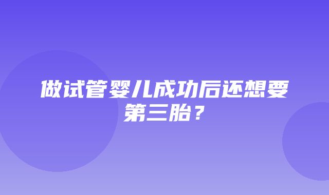 做试管婴儿成功后还想要第三胎？