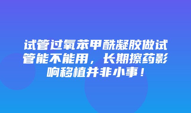 试管过氧苯甲酰凝胶做试管能不能用，长期擦药影响移植并非小事！