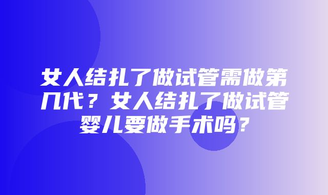 女人结扎了做试管需做第几代？女人结扎了做试管婴儿要做手术吗？