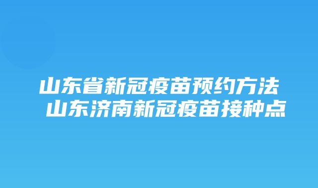 山东省新冠疫苗预约方法 山东济南新冠疫苗接种点