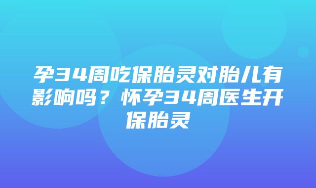 孕34周吃保胎灵对胎儿有影响吗？怀孕34周医生开保胎灵