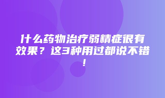 什么药物治疗弱精症很有效果？这3种用过都说不错！