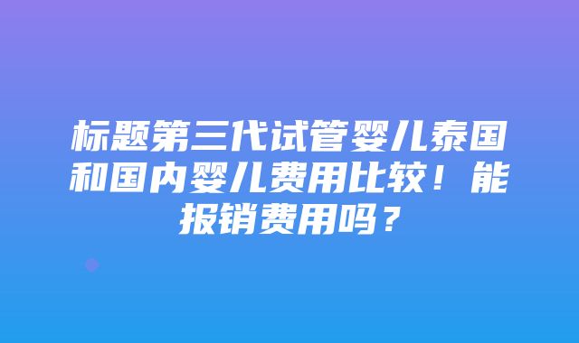 标题第三代试管婴儿泰国和国内婴儿费用比较！能报销费用吗？