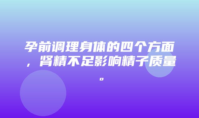 孕前调理身体的四个方面，肾精不足影响精子质量。