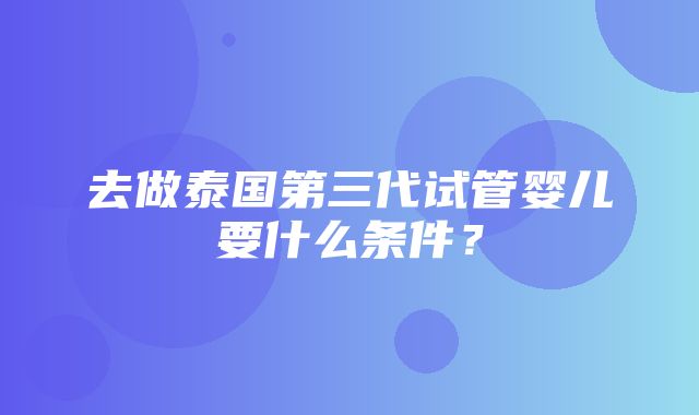 去做泰国第三代试管婴儿要什么条件？