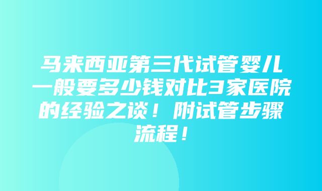 马来西亚第三代试管婴儿一般要多少钱对比3家医院的经验之谈！附试管步骤流程！