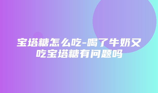 宝塔糖怎么吃-喝了牛奶又吃宝塔糖有问题吗