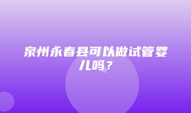 泉州永春县可以做试管婴儿吗？