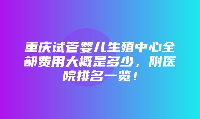 重庆试管婴儿生殖中心全部费用大概是多少，附医院排名一览！