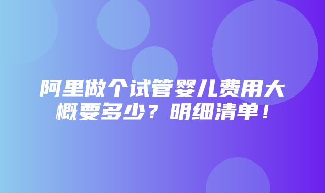 阿里做个试管婴儿费用大概要多少？明细清单！