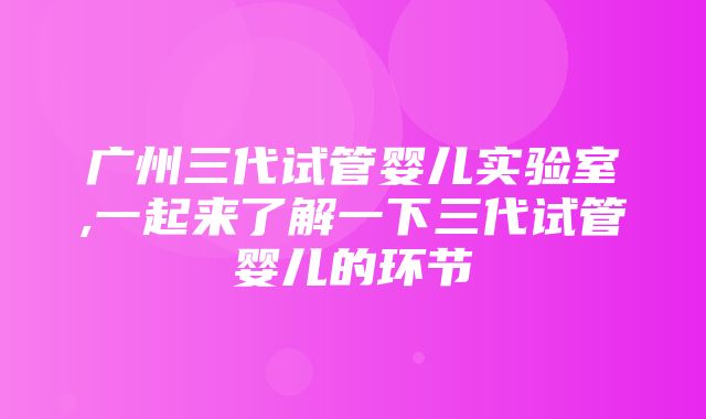 广州三代试管婴儿实验室,一起来了解一下三代试管婴儿的环节