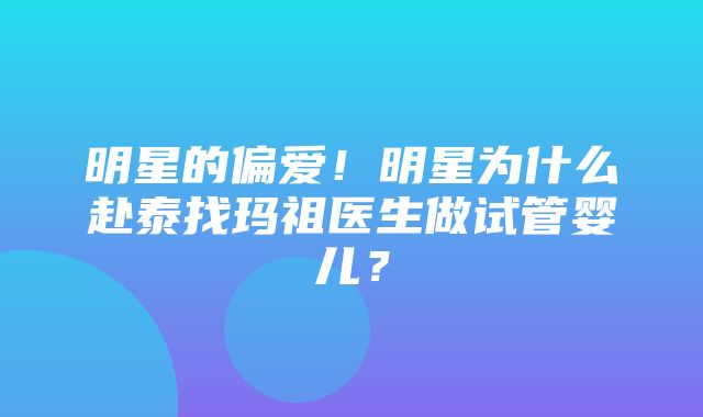 明星的偏爱！明星为什么赴泰找玛祖医生做试管婴儿？