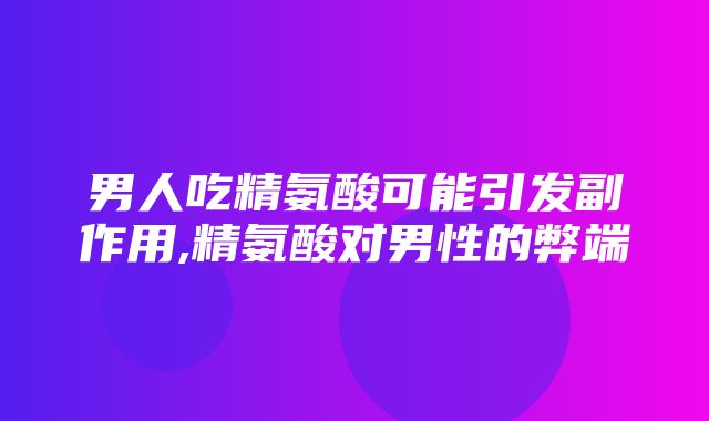 男人吃精氨酸可能引发副作用,精氨酸对男性的弊端