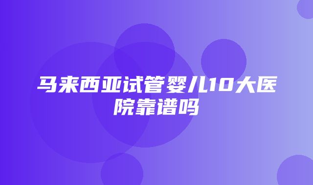 马来西亚试管婴儿10大医院靠谱吗