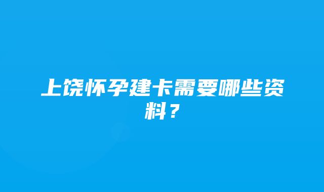 上饶怀孕建卡需要哪些资料？