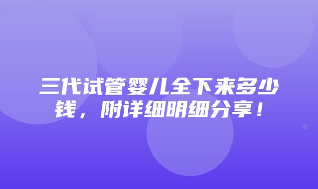 三代试管婴儿全下来多少钱，附详细明细分享！